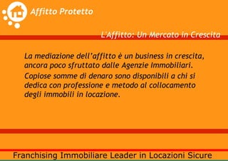 L'Affitto: Un Mercato in Crescita

La mediazione dell’affitto è un business in crescita,
ancora poco sfruttato dalle Agenzie Immobiliari.
Copiose somme di denaro sono disponibili a chi si
dedica con professione e metodo al collocamento
degli immobili in locazione.
 