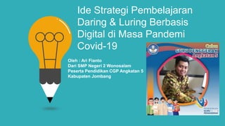 Ide Strategi Pembelajaran
Daring & Luring Berbasis
Digital di Masa Pandemi
Covid-19
Oleh : Ari Fianto
Dari SMP Negeri 2 Wonosalam
Peserta Pendidikan CGP Angkatan 5
Kabupaten Jombang
 