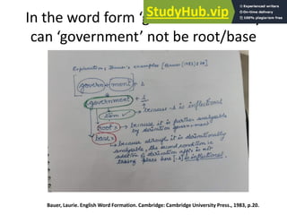 In the word form ‘governments’ why
can ‘government’ not be root/base
Bauer, Laurie. English Word Formation. Cambridge: Cambridge University Press., 1983, p.20.
 