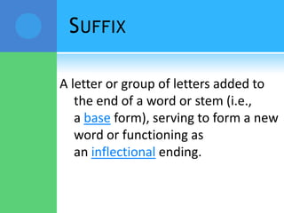 SUFFIX
A letter or group of letters added to
the end of a word or stem (i.e.,
a base form), serving to form a new
word or functioning as
an inflectional ending.
 