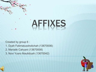 AFFIXES 
Created by group 6 : 
1. Dyah Fatimatussholichah (13670006) 
2. Mariatik Cahyani (13670008) 
3. Novi Yusro Maulidiyah (13670042) 
 
