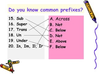 Do you know common prefixes?
15. Sub
16. Super
17. Trans
18. Un
19. Under
20. In, Im, Il, Ir
A. Across
B. Not
C. Below
D. Not
E. Above
F. Below
 