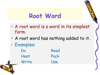 Root Word
• A root word is a word in its simplest
form.
• A root word has nothing added to it.
• Examples:
Do Read
Heat Pack
Write Use
 