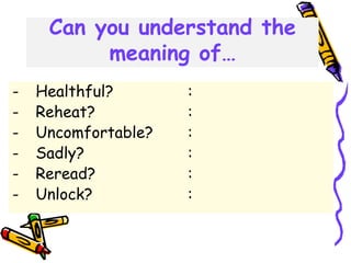 Can you understand the
meaning of…
- Healthful? :
- Reheat? :
- Uncomfortable? :
- Sadly? :
- Reread? :
- Unlock? :
 