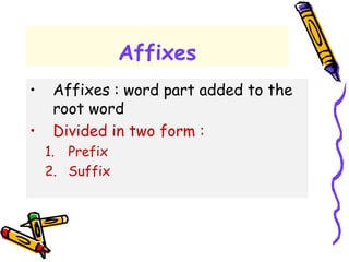 Affixes
• Affixes : word part added to the
root word
• Divided in two form :
1. Prefix
2. Suffix
 
