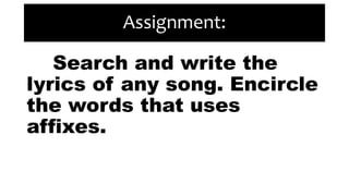 Assignment:
Search and write the
lyrics of any song. Encircle
the words that uses
affixes.
 