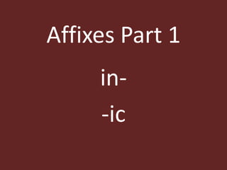 Affixes Part 1
in-
-ic
 