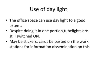 Use of day light The office space can use day light to a good extent. Despite doing it in one portion,tubelights are still switched ON. May be stickers, cards be pasted on the work stations for information dissemination on this. 