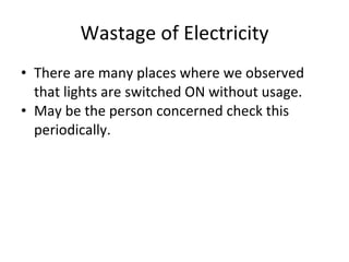 Wastage of Electricity There are many places where we observed that lights are switched ON without usage. May be the person concerned check this periodically. 