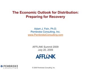 The Economic Outlook for Distribution:
       Preparing for Recovery
          p    g            y


            Adam J. Fein, Ph.D.
          Pembroke Consulting, Inc.
        www.PembrokeConsulting.com
        www PembrokeConsulting com



           AFFLINK Summit 2009
              July 20, 2009




           © 2009 Pembroke Consulting, Inc.
 