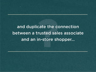 and	
  duplicate	
  the	
  
connecAon	
  
between	
  a	
  
trusted	
  sales	
  
associate	
  and	
  an	
  
in-­‐store	
  
shopper…	
  
 