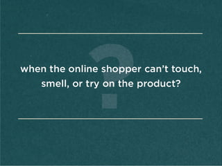 when	
  the	
  online	
  
shopper	
  can’t	
  touch,	
  
smell,	
  or	
  try	
  on	
  the	
  
product?	
  
	
  
 