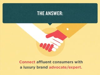 The	
  answer:	
  Connect	
  
aﬄuent	
  consumers	
  with	
  
a	
  luxury	
  brand	
  
advocate/expert.	
  
	
  
 