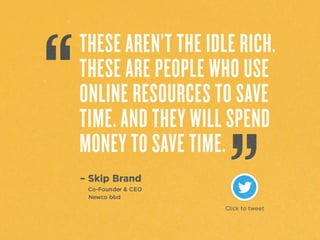“These	
  aren’t	
  the	
  idle	
  rich.	
  These	
  
are	
  people	
  who	
  use	
  online	
  
resources	
  to	
  save	
  Ame.	
  And	
  they	
  
will	
  spend	
  money	
  to	
  save	
  Ame.”	
  –
Skip	
  Brand,	
  Co-­‐founder	
  &	
  CEO	
  
Newco	
  bbd	
  
 