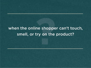 when	
  the	
  online	
  
shopper	
  can’t	
  touch,	
  
smell,	
  or	
  try	
  on	
  the	
  
product?	
  
	
  
 
