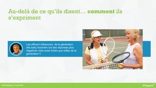 RDV Marketing – 27 mars 2014
Au-delà de ce qu’ils disent… comment ils
s’expriment
Les affluent influencers de la génération
des baby boomers ont des réponses plus
négatives mais aussi fortes que celles de la
génération Y.
 