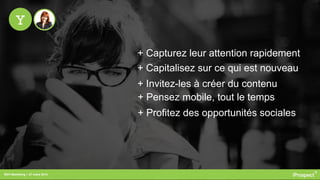 RDV Marketing – 27 mars 2014
Y
+ Capturez leur attention rapidement
+ Capitalisez sur ce qui est nouveau
+ Invitez-les à créer du contenu
+ Pensez mobile, tout le temps
+ Profitez des opportunités sociales
 