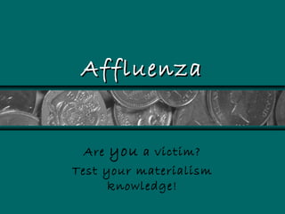 AffluenzaAffluenza
Are you a victim?
Test your materialism
knowledge!
 