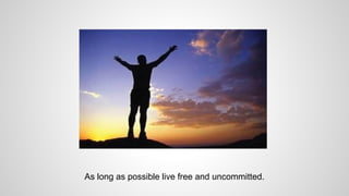 As long as possible live free and uncommitted.
 