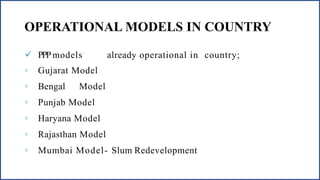 OPERATIONAL MODELS IN COUNTRY
 PPPmodels already operational in country;
◦ Gujarat Model
◦ Bengal Model
◦ Punjab Model
◦ Haryana Model
◦ Rajasthan Model
◦ Mumbai Model- Slum Redevelopment
 