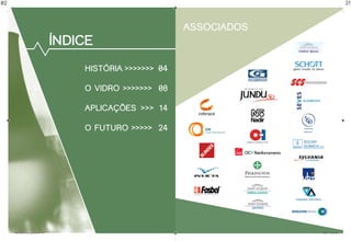 02                                                                                                         31



                                                                        associados
                                              índice
                                                  história >>>>>>> 04

                                                  o vidro >>>>>>> 08

                                                  aplicações >>> 14

                                                  o futuro >>>>> 24




     folder abividro 2009_paginado.indd 4-5                                          1/30/09 10:08:27 AM
 