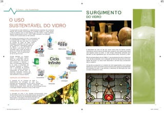 28                                                                                                                                                                                                 05


                             O Futuro :: Uso Sustentável

                                                                                             S u r g i m e n to
                                                                                             do Vidro
            O uso
            sustentável do vidro
             A preservação do meio ambiente e o desenvolvimento sustentável são atualmente
             algumas das principais preocupações da sociedade moderna. E nesse sentido,
             o vidro se destaca como um dos materiais que mais atende a esses propósitos.
             Material ecologicamente correto, o vidro é 100% reciclável e sua utilização
             contribui para a preservação do meio ambiente.

             No processo de produção do vidro a preocupação com
             a sustentabilidade se reflete na busca permanente
             por energia cada vez mais limpa e na redução
             da emissão de gases de efeito estufa.
             Embalagens produzidas com peso cada vez
             menor, melhoram o desempenho ambiental
             da logística. E o uso permanente do
             caco fecha o ciclo infinito do vidro. A
             reciclagem reduz o gasto de energia e                                           A descoberta do vidro se deu por acaso numa praia da Fenícia, quando
             diminui da retirada de matéria-prima                                            marinheiros usaram blocos de sódio para sustentar uma vasilha posta sobre
             da natureza - com um quilo de caco                                              uma fogueira acesa na areia. O calor atingiu intensidade suficiente para
             se faz um quilo de vidro.
                                                                                             derreter os dois ingredientes que, ao escorrerem juntos, formaram o vidro.
             Grande destaque na indústria
             vidreira, a reciclagem ganhou                                                   Mas foi somente depois do ano 1500 a.C. que recipientes de vidros começaram
             força nos últimos anos com os                                                   a ser de fato produzidos, com a utilização de técnicas de escultura em areia.
             investimentos feitos pela Abividro                                              Depois de pronto, os vasos eram decorados e serviam para acondicionar
             para promover e estimular o                                                     óleo e ungüento.
             retorno da embalagem descartável
             e no apoio a programas de                                                       Os séculos se passaram e a indústria do vidro experimentou uma mudança
             educação ambiental e cidadania.                                                 espetacular a partir do primeiro quarto do século XIX, graças ao barateamento
             Com a construção de parcerias
                                                                                             da produção da soda, o que permitiu a expansão da fabricação dos mais
             com o setor público, empresas e
             organizações do terceiro setor, os
                                                                                             variados utensílios em vidro.
             resultados alcançados mostram que
             todos saem ganhando - a sociedade, o
             meio ambiente e a própria indústria.

             Geração de empregos
             A instalação de um processo de coleta e
             beneficiamento de reciclagem de vidro gera
             empregos que não demandam, em sua maioria, qualquer
             especialização, beneficiando camadas geralmente mais
             carentes da população. Assim, além de ser uma atividade lucrativa,
             a reciclagem também apresenta um forte caráter social.

             Viabilidade Ecônomica
             A reciclagem do vidro é uma atividade economicamente viável.
             No Brasil ainda é vista como uma atividade marginal, de subsistência
             e, como tal, carece de uma mentalidade empresarial. Dentro
             deste modelo, a reciclagem é um nicho de mercado a ser
             explorado, com grande potencial de lucratividade.



       28                                                                                                                                                                               05



     folder abividro 2009_paginado.indd 10-11                                                                                                                                1/30/09 10:08:53 AM
 