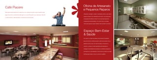 Café Piacere                                                                                           Oficina de Artesanato
                                                                                                                      e Pequenos Reparos
               Sabe aquele barzinho genial para um happy-hour com o pessoal do escritório, para acompanhar aquele
                                                                                                                      Artesanato, bricolagem, mosaico, marchetaria, pintura ou até mesmo
               jogaço do seu time ou simplesmente bater papo com a turma? Ele acabou de se mudar para o Felice Tre.
                                                                                                                      pequenos reparos. Sua criatividade vai ter tuado o que precisa para
               A mesa de sinuca e o telão são apenas o convite para uma noite animada.
                                                                                                                      se expressar. Na Oficina do Felice Tre uma bancada especial foi

                                                                                                                      projetada para estas atividades, com pontos de luz e tomadas,

                                                                                                                      nichos para guardar e apoiar materiais. Para você fazer e acontecer.



                                                                                                                                                                                             Oficina de Artesanato e Pequenos Reparos




                                                                                                                      Espaço Bem-Estar
                                                                                                                      & Saúde
                                                                                                                      Com base no conceito de wellness, este ambiente foi projetado

                                                                                                                      para que homens e mulheres possam cuidar de sua saúde, de sua

                                                                                                                      aparência, de seu corpo. Um corte de cabelo, uma escova ou

                                                                                                                      manicure, ou ainda um horário agendado para fisioterapia ou

                                                                                                                      massagem são perfeitamente possíveis em ambientes integrados e

                                                                                                                      decorados com cores relaxantes. Tudo isso bem ao lado de uma sala

                                                                                                                      de fitness para manter o corpo e a mente em equilíbrio.



                             Café Piacere
Café Piacere                                                                                                                                                                                  Espaço Bem-Estar & Saúde
 