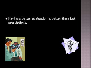  Having a better evaluation is better then just
presciptions.
 