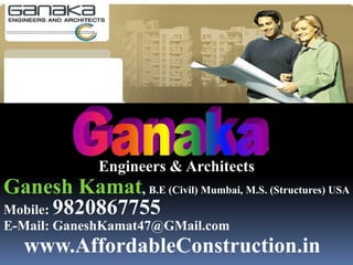 Ganaka Engineers & Architects GaneshKamat, B.E (Civil) Mumbai, M.S. (Structures) USA Mobile: 9820867755 E-Mail: GaneshKamat47@GMail.com www.AffordableConstruction.in 