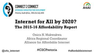 Internet for All by 2020?
The 2015-16 Affordability Report
Onica N. Makwakwa
Africa Regional Coordinator
Alliance for Affordable Internet
#C2CPretoria@a4a_internet #affordableinternet
 