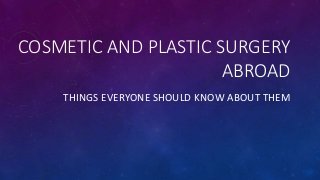 COSMETIC AND PLASTIC SURGERY
ABROAD
THINGS EVERYONE SHOULD KNOW ABOUT THEM
 