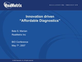 Innovation driven “Affordable Diagnostics” Bala S. Manian ReaMetrix Inc BIO Conference May 7 th , 2007 