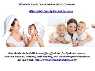Affordable Family Dental Services in Enid Oklahoma
Affordable Family Dental Services
Best dentists in Enid Oklahoma offer affordable family dental services,
sedation, implants, dentures, teeth cleaning, root canal therapy and crowns as
per your needs. http://www.eniddentalsolutions.com/
 