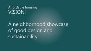 Affordable housing
VISION:
A neighborhood showcase
of good design and
sustainability
 