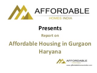 Presents
Report on
Affordable Housing in Gurgaon
Haryana
 