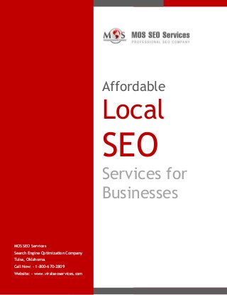 Affordable

Local

SEO
Services for
Businesses

MOS SEO Services
Search Engine Optimization Company
Tulsa, Oklahoma.
Call Now: - 1-800-670-2809
Website: - www.viralseoservices.com

 