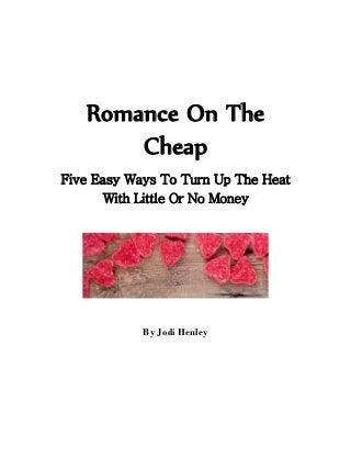 Romance On The
       Cheap
Five Easy Ways To Turn Up The Heat
       With Little Or No Money




            By Jodi Henley
 