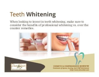 COSMETIC & COMPREHENSIVE DENTISTRY
Treatment of Apnea, Snoring, And CPAP Intolerance
http://www.dmsdmd.com
When looking to invest in teeth whitening, make sure to
consider the benefits of professional whitening vs. over the
counter remedies.
 