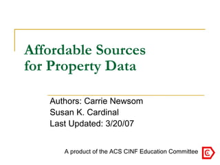 Affordable Sources  for Property Data Authors: Carrie Newsom Susan K. Cardinal Last Updated: 3/20/07 A product of the ACS CINF Education Committee   