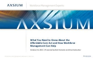 What You Need to Know About the
Affordable Care Act and How Workforce
Management Can Help
October 24, 2013 | Presented by Bob Clements and Amy Kozleuchar

©2013 Axsium Group, a division of Knightsbridge Human Capital Management Inc. All rights reserved.

 
