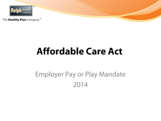 Affordable Care Act

Employer Pay or Play Mandate
           2014
 