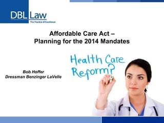 Affordable Care Act –
Planning for the 2014 Mandates
Bob Hoffer
Dressman Benzinger LaVelle
 