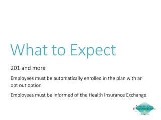 What to Expect
201 and more
Employees must be automatically enrolled in the plan with an
opt out option
Employees must be informed of the Health Insurance Exchange

 