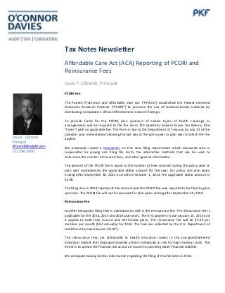Tax Notes Newsletter
Affordable Care Act (ACA) Reporting of PCORI and
Reinsurance Fees
Louis F. LiBrandi, Principal
PCORI Fee
The Patient Protection and Affordable Care Act (“PPACA”) established the Patient-Centered
Outcomes Research Institute (“PCORI”) to promote the use of evidence-based medicine by
distributing comparative clinical effectiveness research findings.
To provide funds for the PCORI, plan sponsors of certain types of health coverage or
arrangements will be required to file the Form 720 Quarterly Federal Excise Tax Return, (the
“Form”) with an applicable fee. The Form is due to the Department of Treasury by July 31 of the
calendar year immediately following the last day of the policy year or plan year to which the fee
applies.
We previously issued a Newsletter on this new filing requirement which discussed who is
responsible for paying and filing the Form, the alternative methods that can be used to
determine the number of covered lives, and other general information.
The amount of the PCORI fee is equal to the number of lives covered during the policy year or
plan year multiplied by the applicable dollar amount for the year. For policy and plan years
ending after September 30, 2013 and before October 1, 2014, the applicable dollar amount is
$2.00.
The filing due in 2014 represents the second year the PCORI fee was required to be filed by plan
sponsors. The PCORI fee will not be assessed for plan years ending after September 30, 2019.
Reinsurance Fee
Another temporary filing that is mandated by ACA is the reinsurance fee. The reinsurance fee is
applicable for the 2014, 2015 and 2016 plan years. The first payment is due January 15, 2015 and
it applies to both fully insured and self-funded plans. The reinsurance fee will be $5.25 per
member per month ($63 annually) for 2014. The fees are collected by the U.S. Department of
Health and Human Services (“HHS”).
The reinsurance fees are distributed to health insurance issuers in the non-grandfathered
individual market that disproportionately attract individuals at risk for high medical costs. The
intent is to spread the financial risk across all issuers to provide greater financial stability.
We anticipate issuing further information regarding the filing of this fee later in 2014.
Louis F. LiBrandi
Principal
llibrandi@odpkf.com
212.286.2600
 