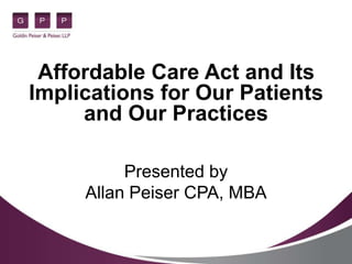 Affordable Care Act and Its
Implications for Our Patients
and Our Practices
Presented by
Allan Peiser CPA, MBA
 