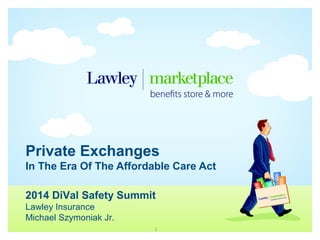 Private Exchanges
In The Era Of The Affordable Care Act
1
2014 DiVal Safety Summit
Lawley Insurance
Michael Szymoniak Jr.
 