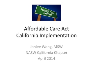 Affordable Care Act
California Implementation
Janlee Wong, MSW
NASW California Chapter
April 2014
 