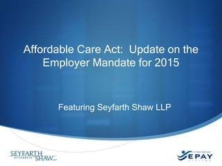 Affordable Care Act: Update on the
Employer Mandate for 2015

Featuring Seyfarth Shaw LLP

 
