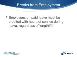 Breaks from Employment

• Employees on paid leave must be
credited with hours of service during
leave, regardless of length!!!!!

©2013 Seyfarth Shaw LLP

38 |

 