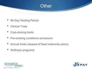 Other
•
•
•
•
•
•

90-Day Waiting Period
Clinical Trials
Cost-sharing limits
Pre-existing conditions exclusions
Annual limits (beware of fixed indemnity plans)
Wellness programs

©2013 Seyfarth Shaw LLP

©2012 Seyfarth Shaw LLP

39 |

 